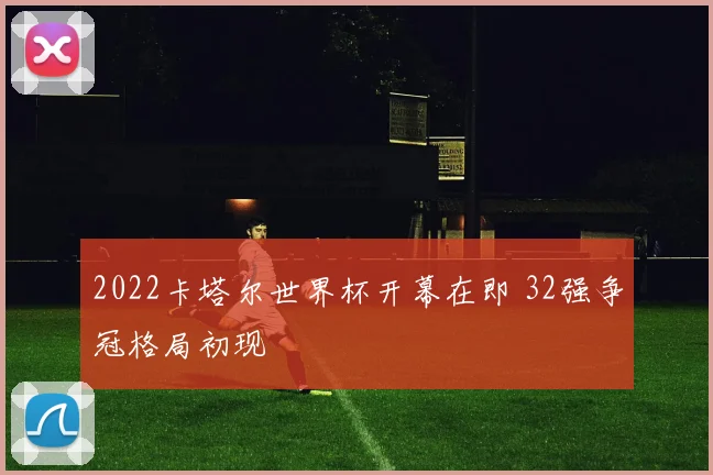 2022卡塔尔世界杯开幕在即 32强争冠格局初现