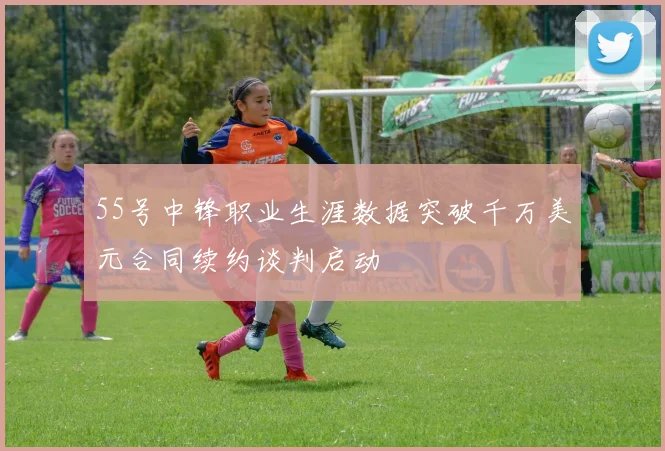 55号中锋职业生涯数据突破千万美元合同续约谈判启动