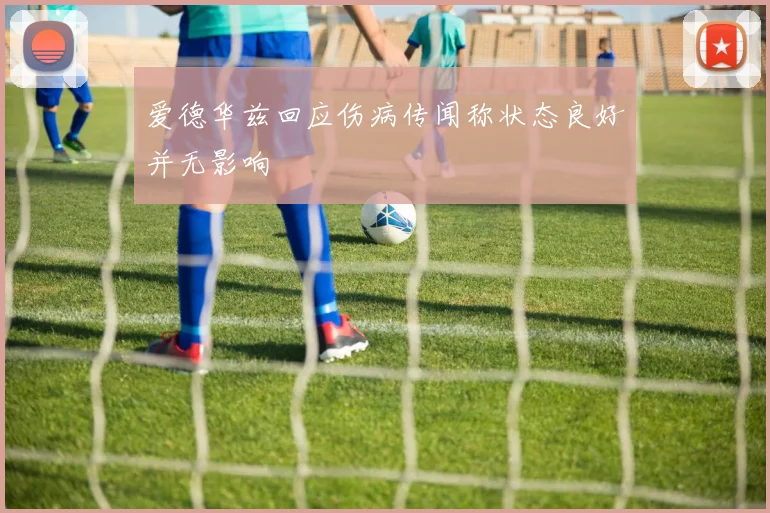 爱德华兹回应伤病传闻称状态良好并无影响