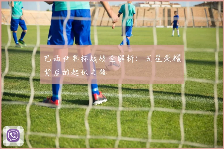 巴西世界杯战绩全解析：五星荣耀背后的起伏之路