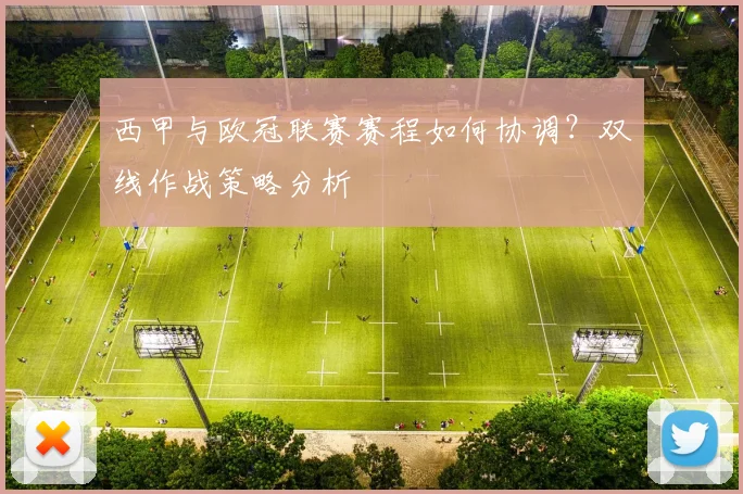 西甲与欧冠联赛赛程如何协调？双线作战策略分析