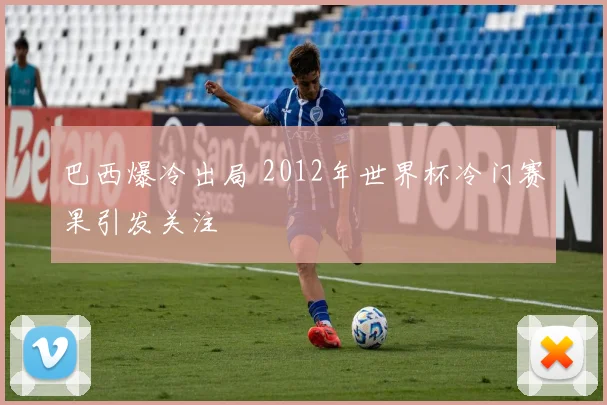 巴西爆冷出局 2012年世界杯冷门赛果引发关注
