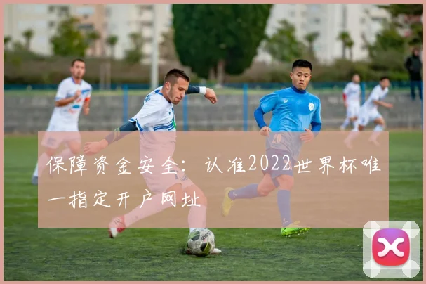 保障资金安全：认准2022世界杯唯一指定开户网址