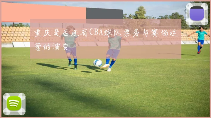 重庆是否还有CBA球队票务与赛场运营的演变