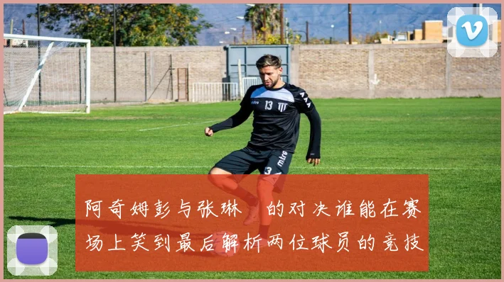 阿奇姆彭与张琳芃的对决谁能在赛场上笑到最后解析两位球员的竞技状态与战术对抗