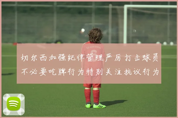 切尔西加强纪律管理严厉打击球员不必要吃牌行为特别关注抗议行为
