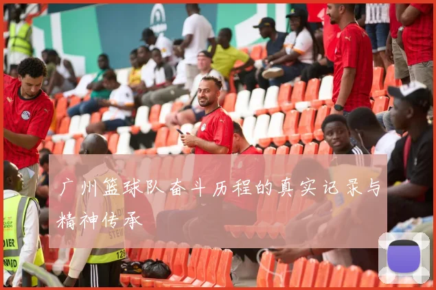 广州篮球队奋斗历程的真实记录与精神传承